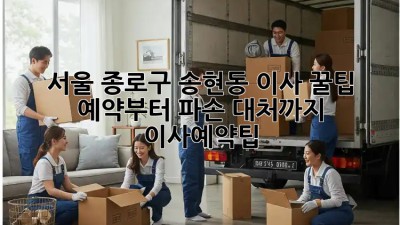 서울 종로구 송현동 이사 꿀팁🍯: 예약부터 파손 대처까지! #이사예약팁